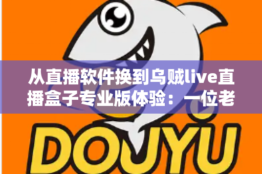 从直播软件换到乌贼live直播盒子专业版体验：一位老用户的真实测评与升级心得