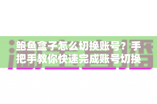 鲍鱼盒子怎么切换账号?手把手教你快速完成账号切换的完整实用指南 鲍鱼盒子怎么切换账号?手把手教你快速完成账号切换的完整实用指南