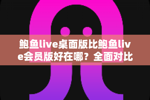 鲍鱼live桌面版比鲍鱼live会员版好在哪?全面对比解析与选购指南 鲍鱼live桌面版比鲍鱼live会员版好在哪?全面对比解析与选购指南
