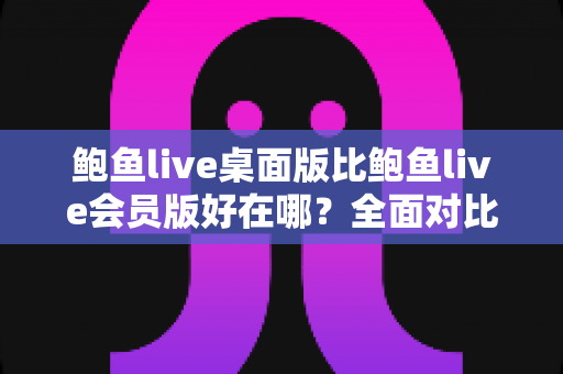 鲍鱼live桌面版比鲍鱼live会员版好在哪?全面对比解析与选购指南 鲍鱼live桌面版比鲍鱼live会员版好在哪?全面对比解析与选购指南