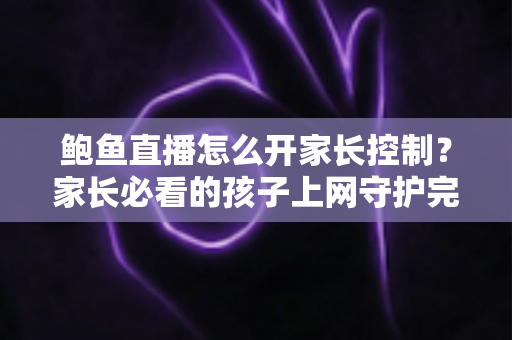 鲍鱼直播怎么开家长控制？家长必看的孩子上网守护完整指南