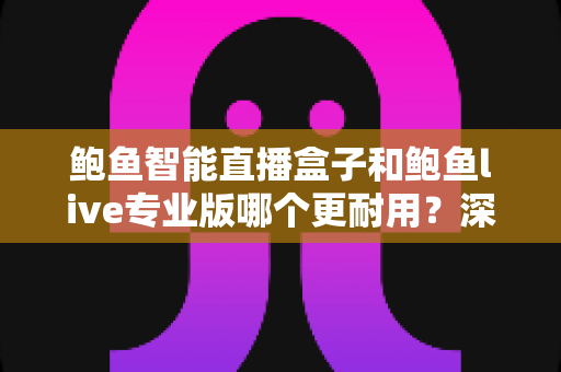 鲍鱼智能直播盒子和鲍鱼live专业版哪个更耐用?深度耐用性对比全解析,帮你避开选购雷区 鲍鱼智能直播盒子和鲍鱼live专业版哪个更耐用?深度耐用性对比全解析,帮你避开选购雷区