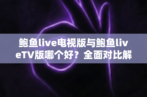 鲍鱼live电视版与鲍鱼liveTV版哪个好?全面对比解析助你选对版本 鲍鱼live电视版与鲍鱼liveTV版哪个好?全面对比解析助你选对版本