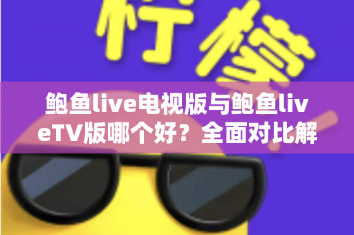 鲍鱼live电视版与鲍鱼liveTV版哪个好？全面对比解析助你选对版本