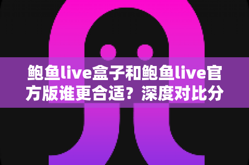 鲍鱼live盒子和鲍鱼live官方版谁更合适？深度对比分析帮你找到最佳选择