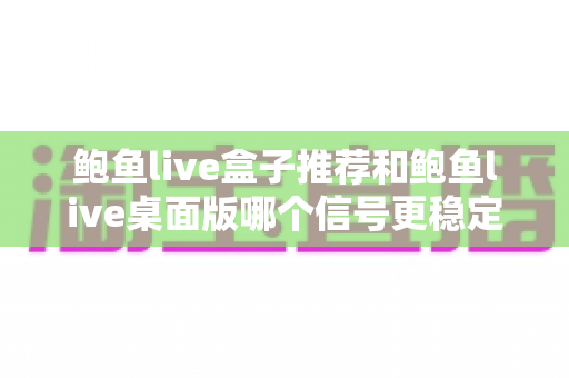 鲍鱼live盒子推荐和鲍鱼live桌面版哪个信号更稳定？深度对比分析与选购全指南