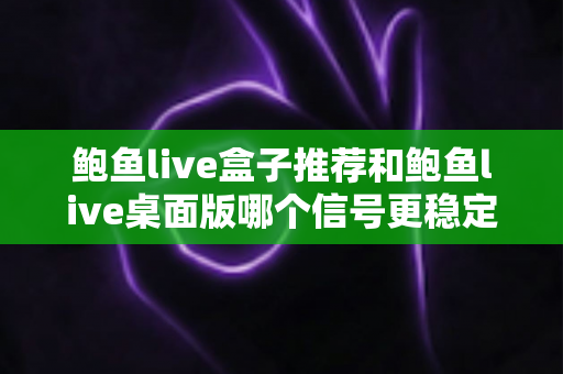鲍鱼live盒子推荐和鲍鱼live桌面版哪个信号更稳定？深度对比分析与选购全指南
