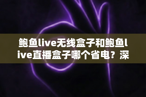 鲍鱼live无线盒子和鲍鱼live直播盒子哪个省电?深度功耗对比分析与省电选购全攻略 鲍鱼live无线盒子和鲍鱼live直播盒子哪个省电?深度功耗对比分析与省电选购全攻略