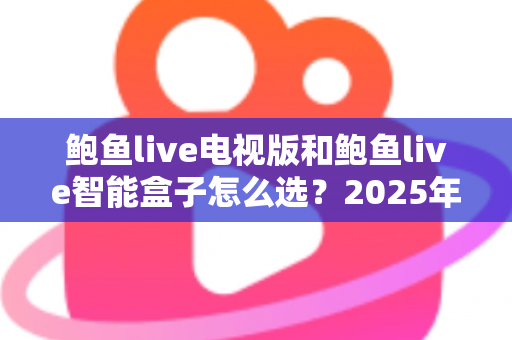 鲍鱼live电视版和鲍鱼live智能盒子怎么选?2025年最全对比评测,一文帮你锁定最适合的大屏观影方案 鲍鱼live电视版和鲍鱼live智能盒子怎么选?2025年最全对比评测,一文帮你锁定最适合的大屏观影方案