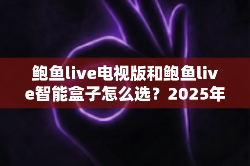 鲍鱼live电视版和鲍鱼live智能盒子怎么选?2025年最全对比评测,一文帮你锁定最适合的大屏观影方案 鲍鱼live电视版和鲍鱼live智能盒子怎么选?2025年最全对比评测,一文帮你锁定最适合的大屏观影方案