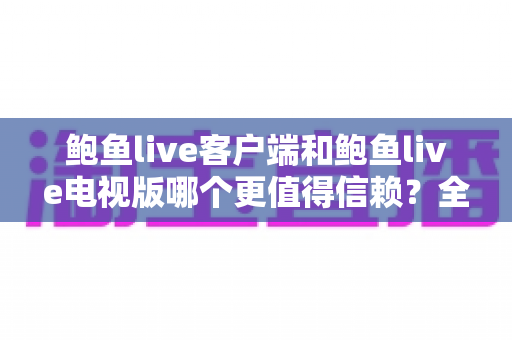 鲍鱼live客户端和鲍鱼live电视版哪个更值得信赖?全面对比分析与安全选择指南 鲍鱼live客户端和鲍鱼live电视版哪个更值得信赖?全面对比分析与安全选择指南