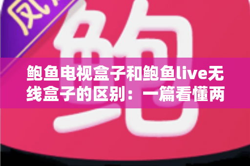 鲍鱼电视盒子和鲍鱼live无线盒子的区别:一篇看懂两款设备,教你选对家庭影音好帮手 鲍鱼电视盒子和鲍鱼live无线盒子的区别:一篇看懂两款设备,教你选对家庭影音好帮手