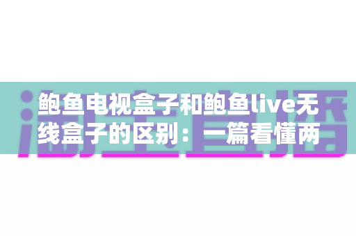 鲍鱼电视盒子和鲍鱼live无线盒子的区别:一篇看懂两款设备,教你选对家庭影音好帮手 鲍鱼电视盒子和鲍鱼live无线盒子的区别:一篇看懂两款设备,教你选对家庭影音好帮手