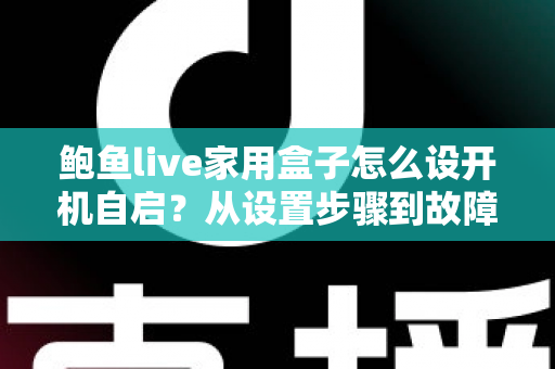 鲍鱼live家用盒子怎么设开机自启？从设置步骤到故障排查的一站式实用指南