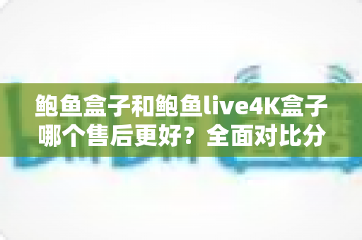 鲍鱼盒子和鲍鱼live4K盒子哪个售后更好?全面对比分析与售后选购指南 鲍鱼盒子和鲍鱼live4K盒子哪个售后更好?全面对比分析与售后选购指南