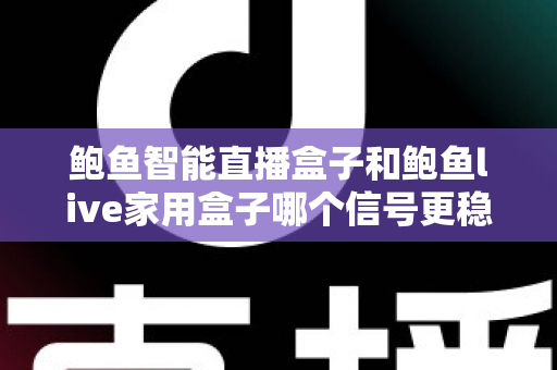 鲍鱼智能直播盒子和鲍鱼live家用盒子哪个信号更稳定？深度对比解析帮你选对不踩坑