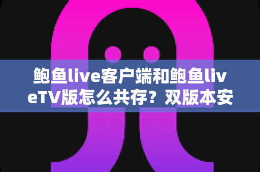 鲍鱼live客户端和鲍鱼liveTV版怎么共存？双版本安装与管理全攻略