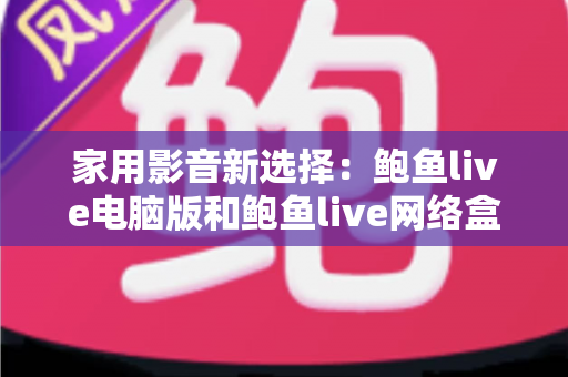 家用影音新选择：鲍鱼live电脑版和鲍鱼live网络盒子哪个更适合家用？