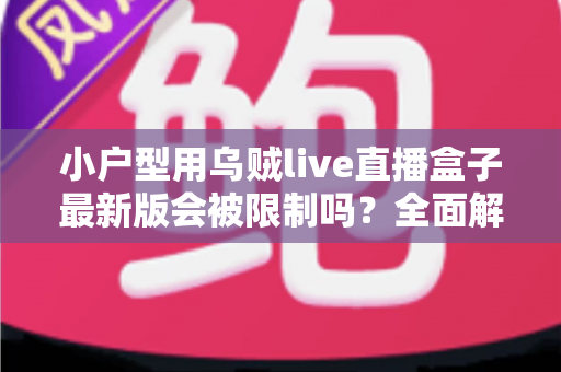 小户型用乌贼live直播盒子最新版会被限制吗?全面解析限制因素、网络优化与合规使用指南 小户型用乌贼live直播盒子最新版会被限制吗?全面解析限制因素、网络优化与合规使用指南