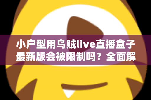 小户型用乌贼live直播盒子最新版会被限制吗?全面解析限制因素、网络优化与合规使用指南 小户型用乌贼live直播盒子最新版会被限制吗?全面解析限制因素、网络优化与合规使用指南