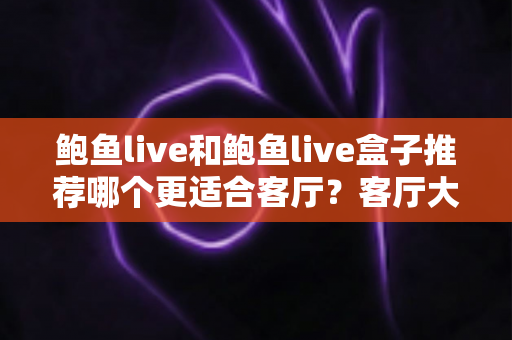鲍鱼live和鲍鱼live盒子推荐哪个更适合客厅？客厅大屏影音设备深度对比与选购全攻略