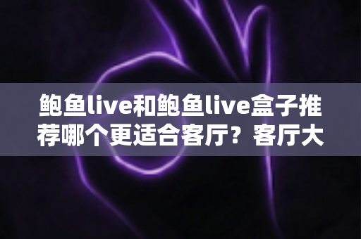 鲍鱼live和鲍鱼live盒子推荐哪个更适合客厅？客厅大屏影音设备深度对比与选购全攻略