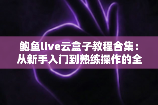 鲍鱼live云盒子教程合集:从新手入门到熟练操作的全方位实用指南 鲍鱼live云盒子教程合集:从新手入门到熟练操作的全方位实用指南