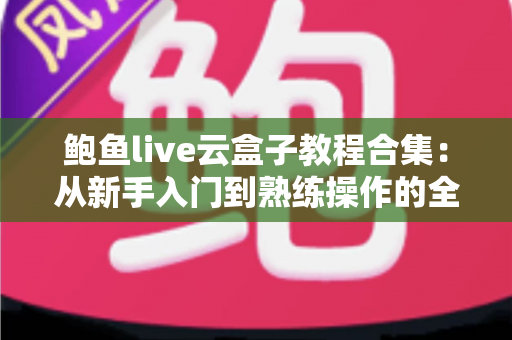 鲍鱼live云盒子教程合集:从新手入门到熟练操作的全方位实用指南 鲍鱼live云盒子教程合集:从新手入门到熟练操作的全方位实用指南