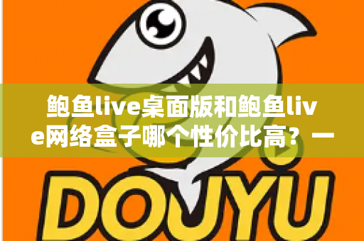 鲍鱼live桌面版和鲍鱼live网络盒子哪个性价比高？一篇文章帮你把账算明白