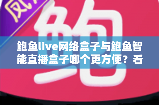 鲍鱼live网络盒子与鲍鱼智能直播盒子哪个更方便?看懂这五点再买不吃亏 鲍鱼live网络盒子与鲍鱼智能直播盒子哪个更方便?看懂这五点再买不吃亏