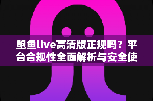 鲍鱼live高清版正规吗？平台合规性全面解析与安全使用风险指南
