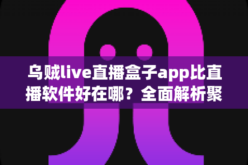 乌贼live直播盒子app比直播软件好在哪?全面解析聚合直播工具的核心优势 乌贼live直播盒子app比直播软件好在哪?全面解析聚合直播工具的核心优势