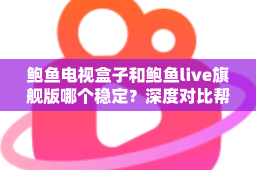 鲍鱼电视盒子和鲍鱼live旗舰版哪个稳定？深度对比帮你选对不踩坑