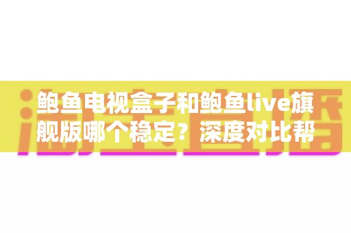 鲍鱼电视盒子和鲍鱼live旗舰版哪个稳定？深度对比帮你选对不踩坑