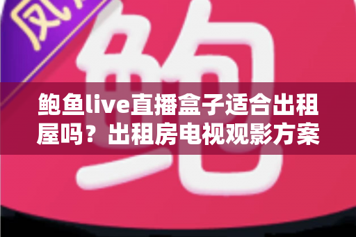 鲍鱼live直播盒子适合出租屋吗？出租房电视观影方案全面解析