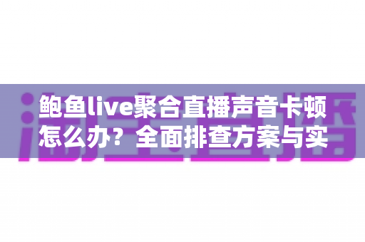 鲍鱼live聚合直播声音卡顿怎么办?全面排查方案与实用优化技巧一网打尽 鲍鱼live聚合直播声音卡顿怎么办?全面排查方案与实用优化技巧一网打尽
