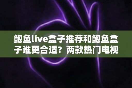 鲍鱼live盒子推荐和鲍鱼盒子谁更合适?两款热门电视盒子深度对比与选购指南 鲍鱼live盒子推荐和鲍鱼盒子谁更合适?两款热门电视盒子深度对比与选购指南