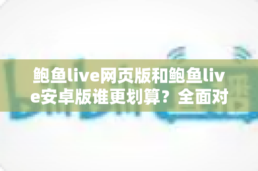 鲍鱼live网页版和鲍鱼live安卓版谁更划算？全面对比分析与省钱选择指南