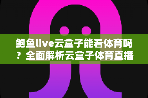 鲍鱼live云盒子能看体育吗?全面解析云盒子体育直播功能与实用观看指南 鲍鱼live云盒子能看体育吗?全面解析云盒子体育直播功能与实用观看指南