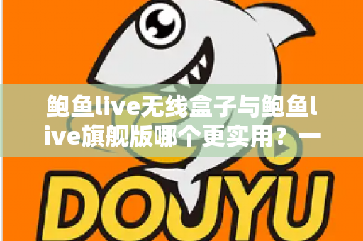 鲍鱼live无线盒子与鲍鱼live旗舰版哪个更实用?一篇讲透选机逻辑的深度对比指南 鲍鱼live无线盒子与鲍鱼live旗舰版哪个更实用?一篇讲透选机逻辑的深度对比指南