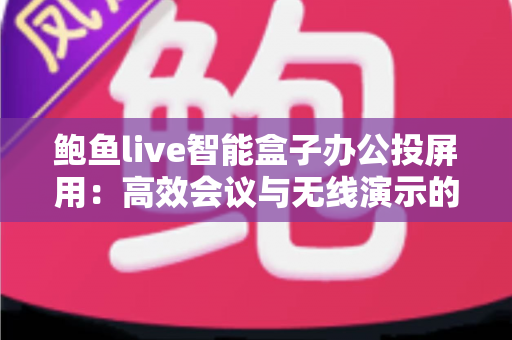鲍鱼live智能盒子办公投屏用:高效会议与无线演示的职场利器全解析 鲍鱼live智能盒子办公投屏用:高效会议与无线演示的职场利器全解析