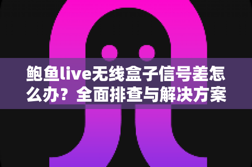 鲍鱼live无线盒子信号差怎么办？全面排查与解决方案指南