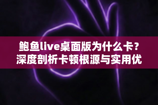 鲍鱼live桌面版为什么卡?深度剖析卡顿根源与实用优化方案 鲍鱼live桌面版为什么卡?深度剖析卡顿根源与实用优化方案
