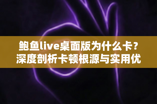鲍鱼live桌面版为什么卡?深度剖析卡顿根源与实用优化方案 鲍鱼live桌面版为什么卡?深度剖析卡顿根源与实用优化方案
