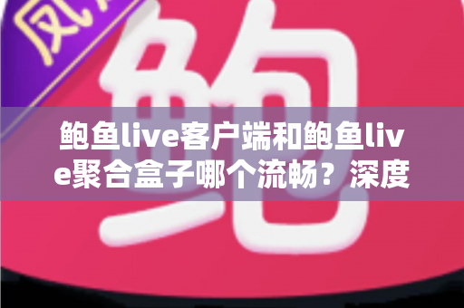 鲍鱼live客户端和鲍鱼live聚合盒子哪个流畅？深度实测对比，帮你选出最顺滑的观看方案