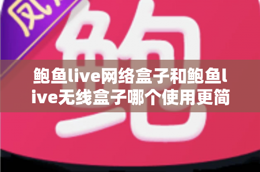 鲍鱼live网络盒子和鲍鱼live无线盒子哪个使用更简单?新手选购与上手全攻略 鲍鱼live网络盒子和鲍鱼live无线盒子哪个使用更简单?新手选购与上手全攻略