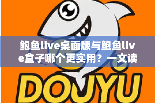 鲍鱼live桌面版与鲍鱼live盒子哪个更实用?一文读懂两者差异,选对工具不踩坑 鲍鱼live桌面版与鲍鱼live盒子哪个更实用?一文读懂两者差异,选对工具不踩坑