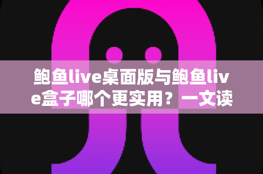 鲍鱼live桌面版与鲍鱼live盒子哪个更实用?一文读懂两者差异,选对工具不踩坑 鲍鱼live桌面版与鲍鱼live盒子哪个更实用?一文读懂两者差异,选对工具不踩坑