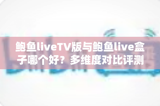 鲍鱼liveTV版与鲍鱼live盒子哪个好？多维度对比评测帮你选对版本