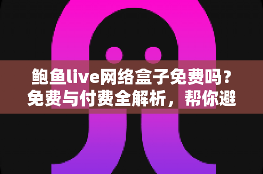 鲍鱼live网络盒子免费吗?免费与付费全解析,帮你避开使用陷阱 鲍鱼live网络盒子免费吗?免费与付费全解析,帮你避开使用陷阱